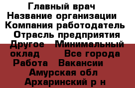 Главный врач › Название организации ­ Компания-работодатель › Отрасль предприятия ­ Другое › Минимальный оклад ­ 1 - Все города Работа » Вакансии   . Амурская обл.,Архаринский р-н